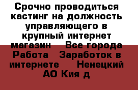 Срочно проводиться кастинг на должность управляющего в крупный интернет-магазин. - Все города Работа » Заработок в интернете   . Ненецкий АО,Кия д.